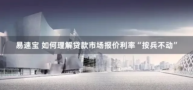 易速宝 如何理解贷款市场报价利率“按兵不动”