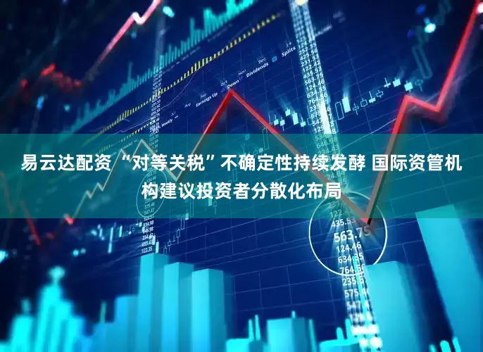 易云达配资 “对等关税”不确定性持续发酵 国际资管机构建议投资者分散化布局