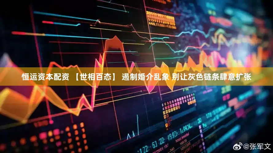 恒运资本配资 【世相百态】 遏制婚介乱象 别让灰色链条肆意扩张