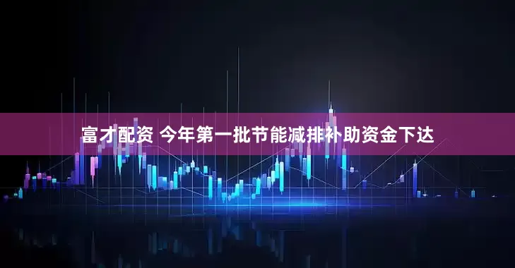富才配资 今年第一批节能减排补助资金下达