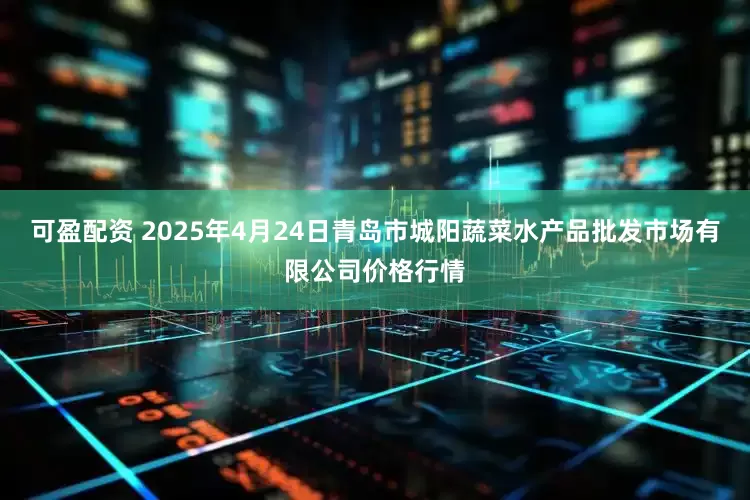 可盈配资 2025年4月24日青岛市城阳蔬菜水产品批发市场有限公司价格行情