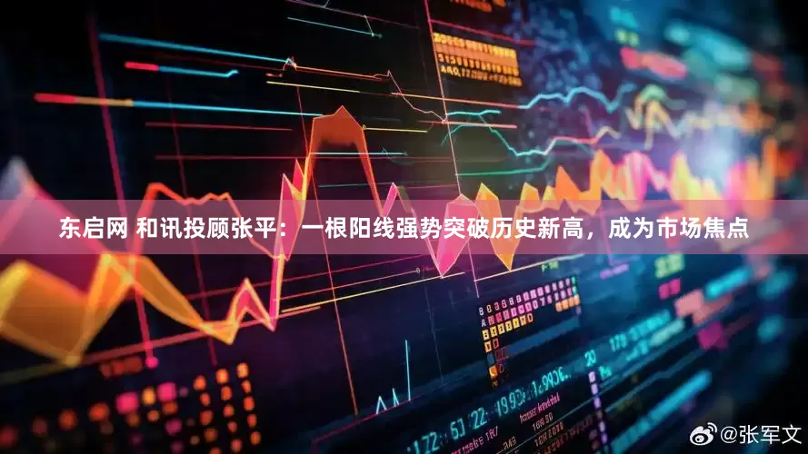 东启网 和讯投顾张平：一根阳线强势突破历史新高，成为市场焦点