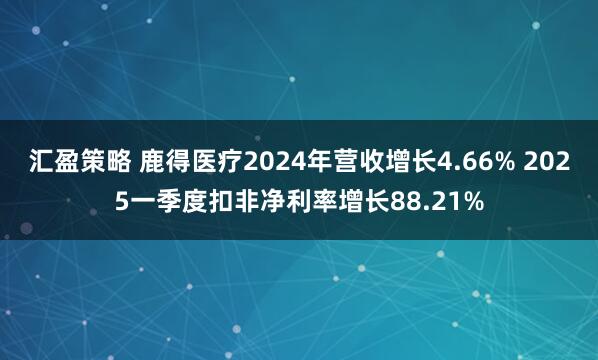 汇盈策略 鹿得医疗2024年营收增长4.66% 2025一季度扣非净利率增长88.21%