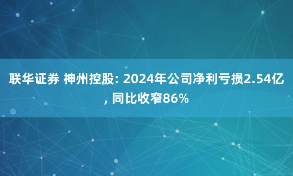 联华证券 神州控股: 2024年公司净利亏损2.54亿, 同比收窄86%