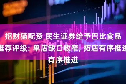 招财猫配资 民生证券给予巴比食品推荐评级: 单店缺口收窄, 拓店有序推进