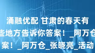 涌融优配 甘肃的春天有多绝？这些地方告诉你答案！_阿万仓_张晓亮_活动