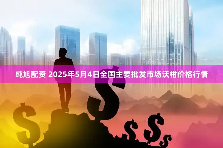 纯旭配资 2025年5月4日全国主要批发市场沃柑价格行情