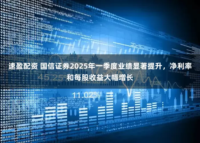 速盈配资 国信证券2025年一季度业绩显著提升，净利率和每股收益大幅增长
