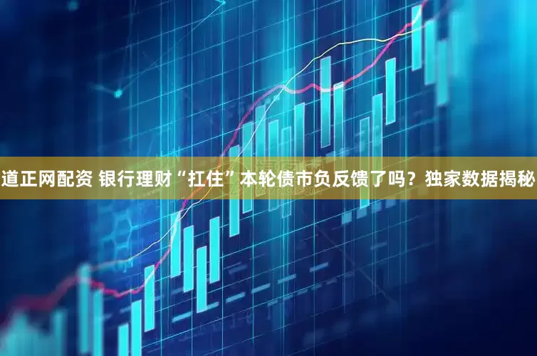 道正网配资 银行理财“扛住”本轮债市负反馈了吗？独家数据揭秘
