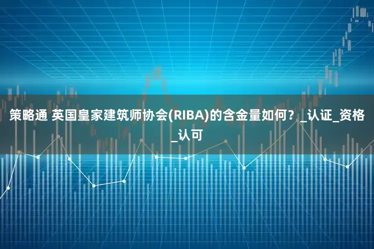 策略通 英国皇家建筑师协会(RIBA)的含金量如何？_认证_资格_认可