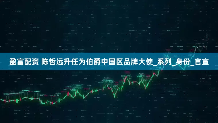 盈富配资 陈哲远升任为伯爵中国区品牌大使_系列_身份_官宣
