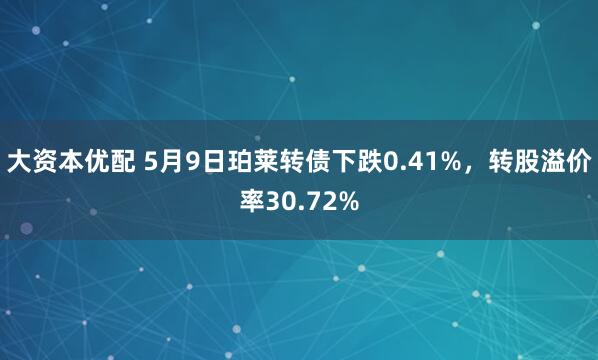 大资本优配 5月9日珀莱转债下跌0.41%，转股溢价率30.72%
