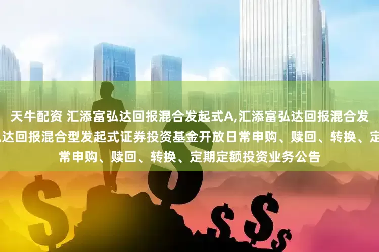 天牛配资 汇添富弘达回报混合发起式A,汇添富弘达回报混合发起式C: 关于汇添富弘达回报混合型发起式证券投资基金开放日常申购、赎回、转换、定期定额投资业务公告