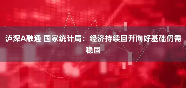 泸深A融通 国家统计局：经济持续回升向好基础仍需稳固