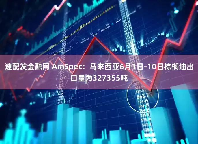 速配发金融网 AmSpec：马来西亚6月1日-10日棕榈油出口量为327355吨