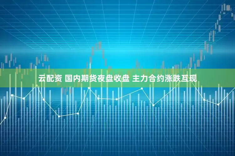 云配资 国内期货夜盘收盘 主力合约涨跌互现
