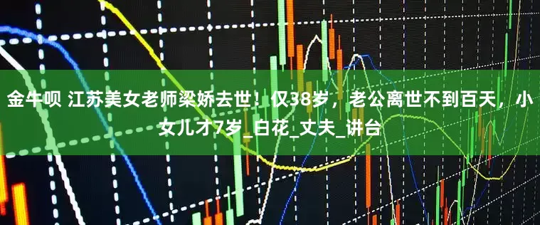金牛呗 江苏美女老师梁娇去世！仅38岁，老公离世不到百天，小女儿才7岁_白花_丈夫_讲台