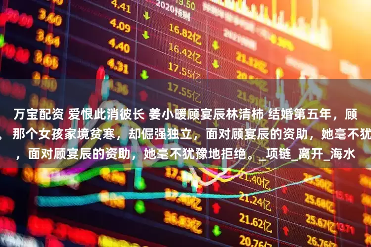 万宝配资 爱恨此消彼长 姜小暖顾宴辰林清杮 结婚第五年，顾宴辰疯狂迷上一个女大学生 。 那个女孩家境贫寒，却倔强独立，面对顾宴辰的资助，她毫不犹豫地拒绝。_项链_离开_海水