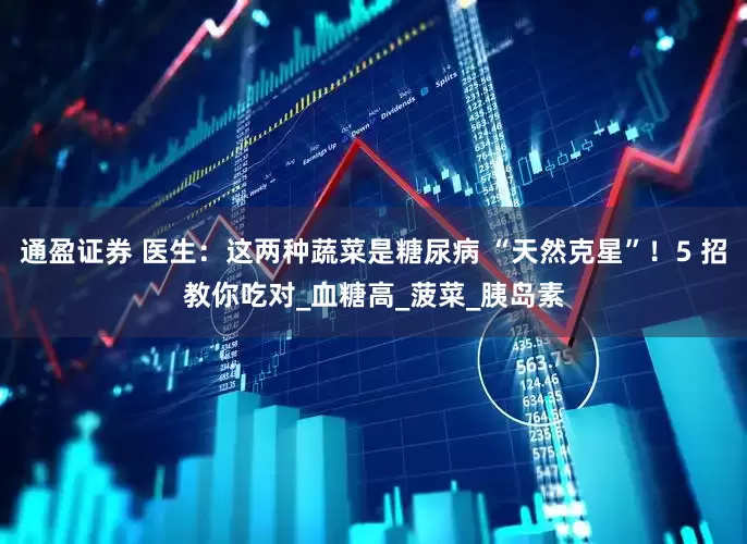 通盈证券 医生：这两种蔬菜是糖尿病 “天然克星”！5 招教你吃对_血糖高_菠菜_胰岛素