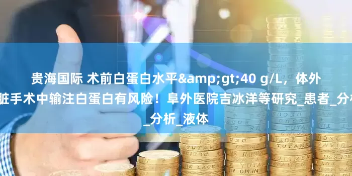 贵海国际 术前白蛋白水平&gt;40 g/L，体外循环心脏手术中输注白蛋白有风险！阜外医院吉冰洋等研究_患者_分析_液体