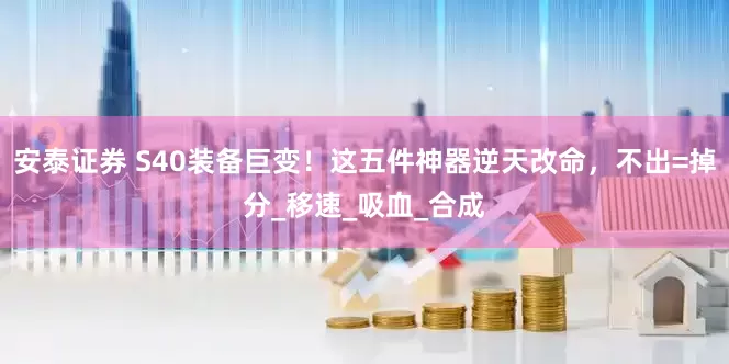 安泰证券 S40装备巨变！这五件神器逆天改命，不出=掉分_移速_吸血_合成