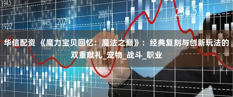 华信配资 《魔力宝贝回忆：魔法之巅》：经典复刻与创新玩法的双重献礼_宠物_战斗_职业