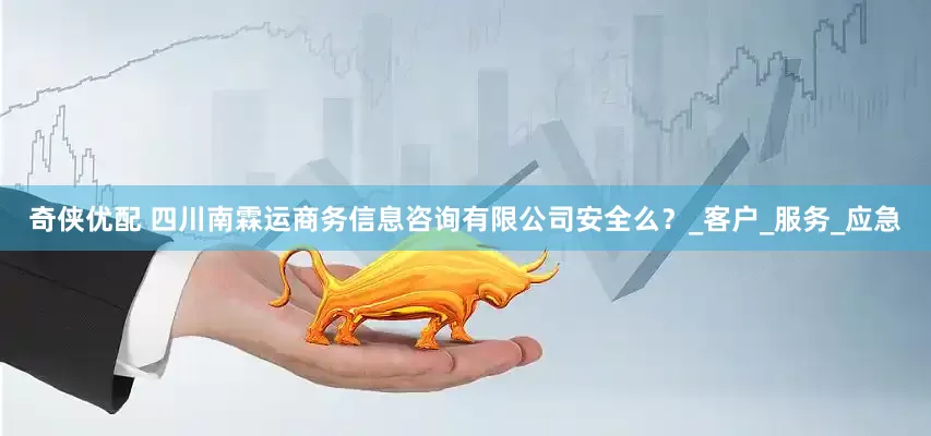 奇侠优配 四川南霖运商务信息咨询有限公司安全么？_客户_服务_应急