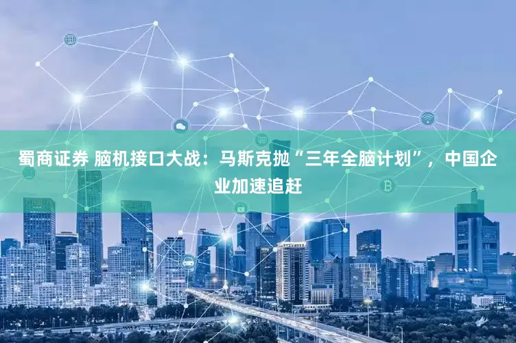 蜀商证券 脑机接口大战：马斯克抛“三年全脑计划”，中国企业加速追赶