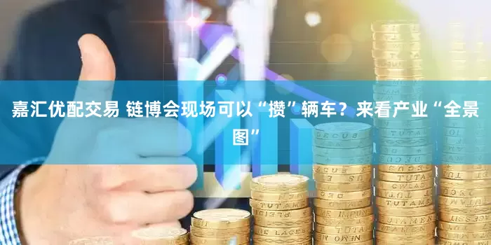 嘉汇优配交易 链博会现场可以“攒”辆车？来看产业“全景图”
