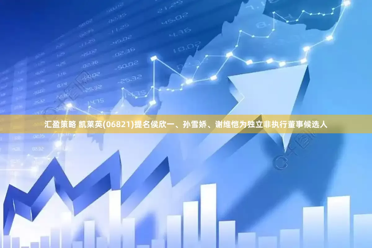 汇盈策略 凯莱英(06821)提名侯欣一、孙雪娇、谢维恺为独立非执行董事候选人
