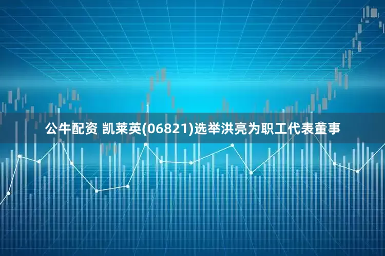 公牛配资 凯莱英(06821)选举洪亮为职工代表董事