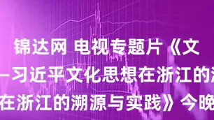 锦达网 电视专题片《文化的力量——习近平文化思想在浙江的溯源与实践》今晚开播