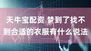 天牛宝配资 梦到了找不到合适的衣服有什么说法