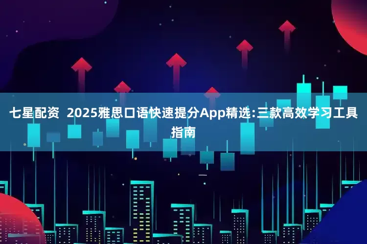 七星配资  2025雅思口语快速提分App精选:三款高效学习工具指南