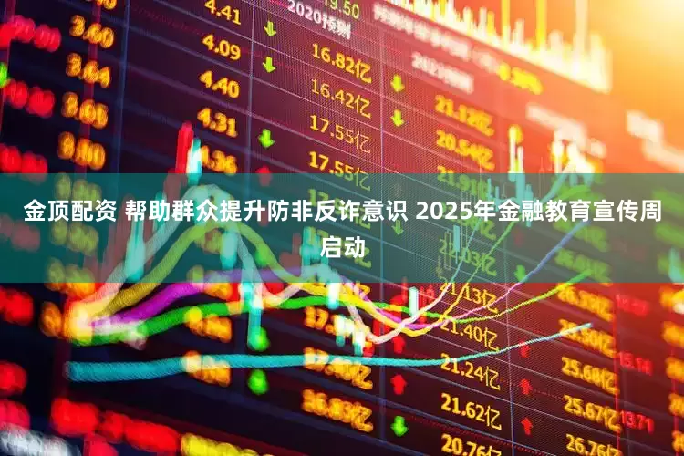 金顶配资 帮助群众提升防非反诈意识 2025年金融教育宣传周启动