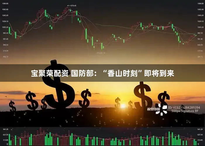 宝聚荣配资 国防部：“香山时刻”即将到来