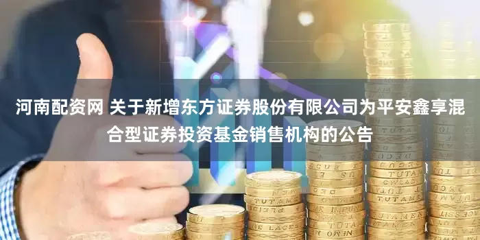 河南配资网 关于新增东方证券股份有限公司为平安鑫享混合型证券投资基金销售机构的公告