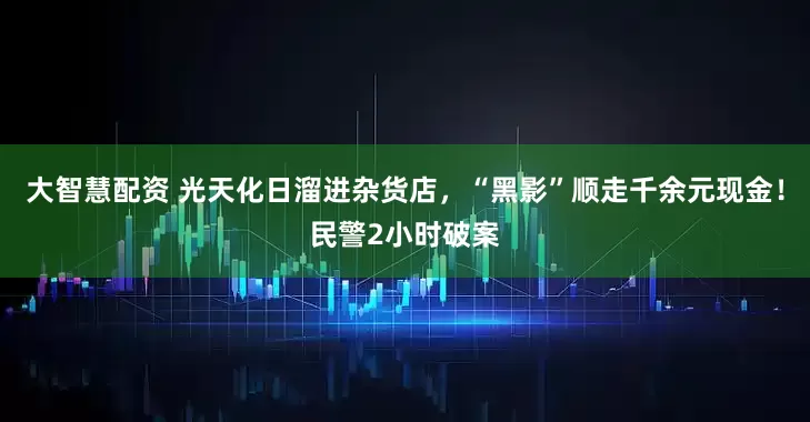 大智慧配资 光天化日溜进杂货店,“黑影”顺走千余元现金!民警2小时破案