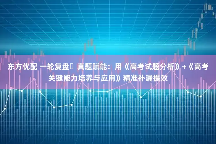 东方优配 一轮复盘・真题赋能：用《高考试题分析》+《高考关键能力培养与应用》精准补漏提效