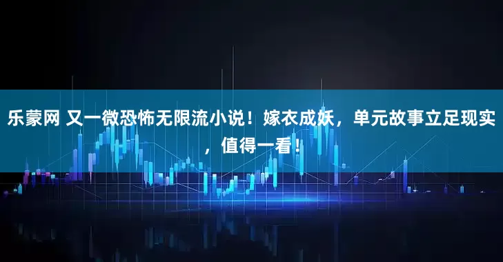 乐蒙网 又一微恐怖无限流小说！嫁衣成妖，单元故事立足现实，值得一看！