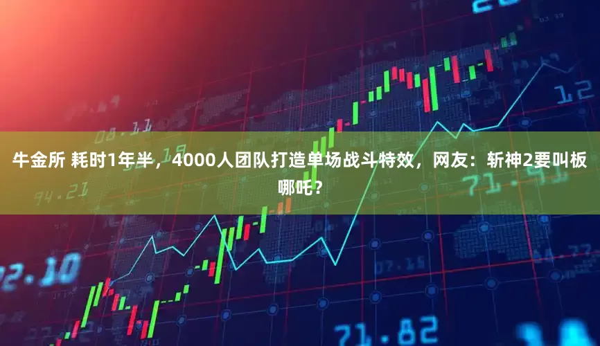 牛金所 耗时1年半，4000人团队打造单场战斗特效，网友：斩神2要叫板哪吒？