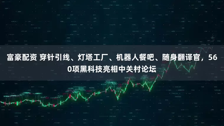 富豪配资 穿针引线、灯塔工厂、机器人餐吧、随身翻译官，560项黑科技亮相中关村论坛