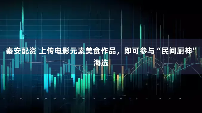秦安配资 上传电影元素美食作品，即可参与“民间厨神”海选