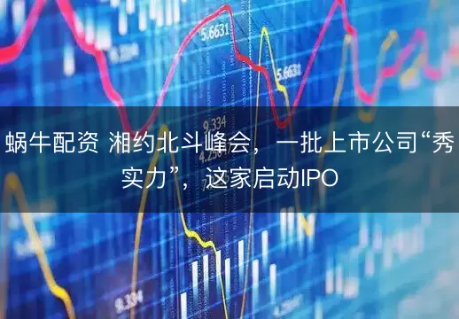 蜗牛配资 湘约北斗峰会,一批上市公司“秀实力”,这家启动IPO