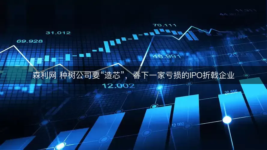 森利网 种树公司要“造芯”，吞下一家亏损的IPO折戟企业