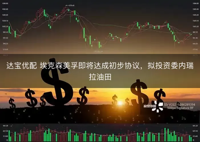 达宝优配 埃克森美孚即将达成初步协议,拟投资委内瑞拉油田